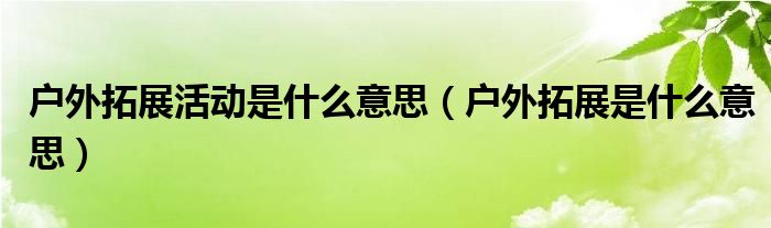 户外拓展活动是什么意思（户外拓展是什么意思）(图1)